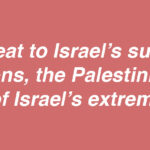 The great threat to Israel’s survival is not the Arab nations, the Palestinians, or Iran, but the policies of Israel’s extremist government.
